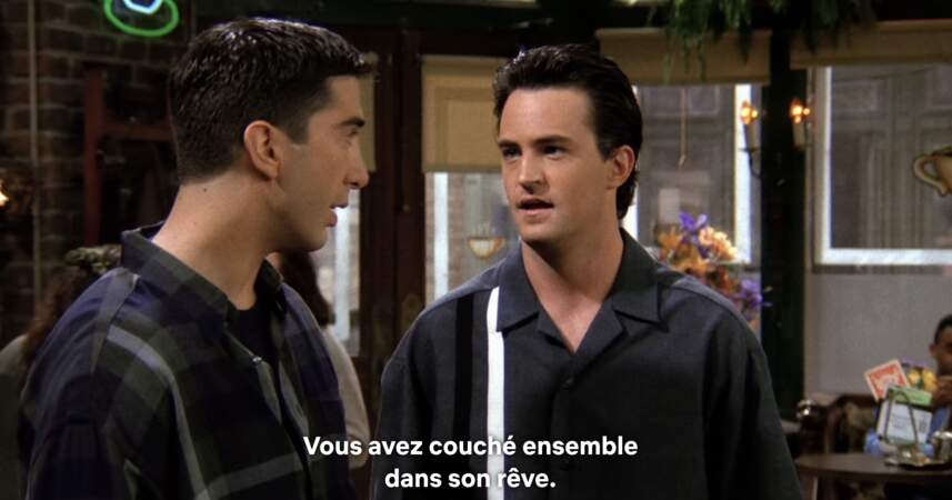 La fois où Ross en voulait à Chandler car Rachel avait fait un rêve érotique avec ce dernier ! Le colocataire de Joey réplique avec humour : "C'était une aventure sans lendemain, j'avais bu et ce n'était pas mon inconscient". Quel génie !